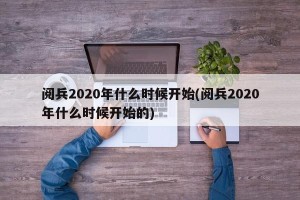 阅兵2020年什么时候开始(阅兵2020年什么时候开始的)