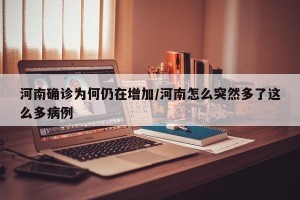河南确诊为何仍在增加/河南怎么突然多了这么多病例