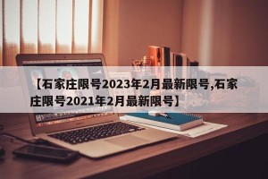 【石家庄限号2023年2月最新限号,石家庄限号2021年2月最新限号】