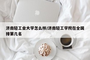 济南轻工业大学怎么样/济南轻工学院在全国排第几名