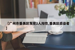 【广州市番禺区发现2人阳性,番禺区感染者】