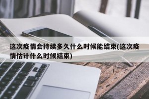 这次疫情会持续多久什么时候能结束(这次疫情估计什么时候结束)