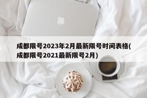 成都限号2023年2月最新限号时间表格(成都限号2021最新限号2月)