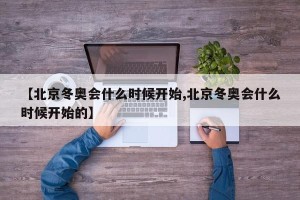 【北京冬奥会什么时候开始,北京冬奥会什么时候开始的】