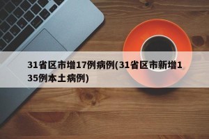 31省区市增17例病例(31省区市新增135例本土病例)