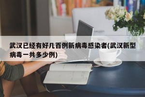 武汉已经有好几百例新病毒感染者(武汉新型病毒一共多少例)