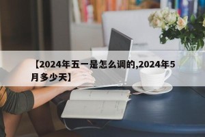 【2024年五一是怎么调的,2024年5月多少天】