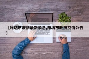 【潍坊市疫情最新消息,潍坊市政府疫情公告】