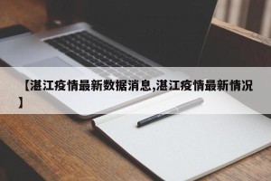 【湛江疫情最新数据消息,湛江疫情最新情况】