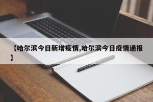 【哈尔滨今日新增疫情,哈尔滨今日疫情通报】