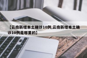 【云南新增本土确诊10例,云南新增本土确诊10例是哪里的】