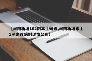 【河南新增102例本土确诊,河南新增本土1例确诊病例详情公布】