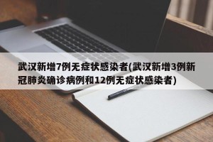 武汉新增7例无症状感染者(武汉新增3例新冠肺炎确诊病例和12例无症状感染者)