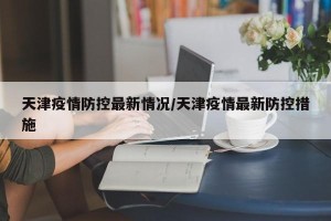 天津疫情防控最新情况/天津疫情最新防控措施