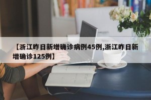 【浙江昨日新增确诊病例45例,浙江昨日新增确诊125例】