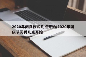 2020年阅兵仪式几点开始/2020年国庆节阅兵几点开始