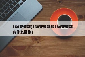 160变速箱(160变速箱和180变速箱有什么区别)