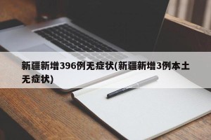 新疆新增396例无症状(新疆新增3例本土无症状)