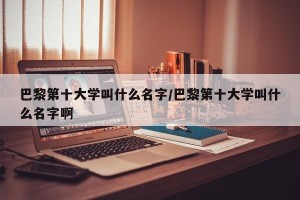 巴黎第十大学叫什么名字/巴黎第十大学叫什么名字啊