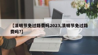 【清明节免过路费吗2023,清明节免过路费吗?】