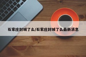 石家庄封城了么/石家庄封城了么最新消息
