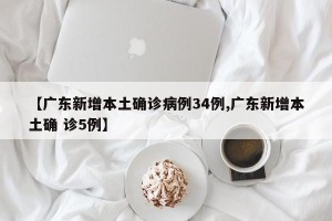 【广东新增本土确诊病例34例,广东新增本土确 诊5例】
