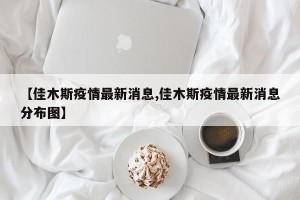 【佳木斯疫情最新消息,佳木斯疫情最新消息分布图】