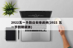 2022五一节假日安排调休(2021 五一节假期调休)
