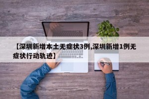 【深圳新增本土无症状3例,深圳新增1例无症状行动轨迹】
