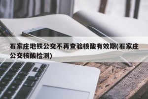 石家庄地铁公交不再查验核酸有效期(石家庄公交核酸检测)