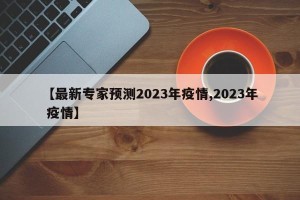 【最新专家预测2023年疫情,2023年 疫情】