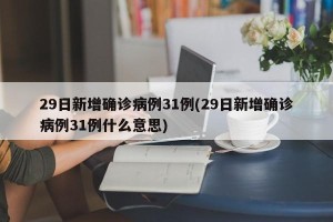 29日新增确诊病例31例(29日新增确诊病例31例什么意思)