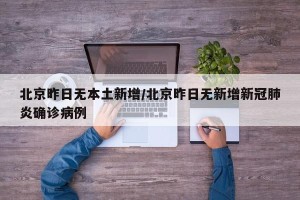北京昨日无本土新增/北京昨日无新增新冠肺炎确诊病例