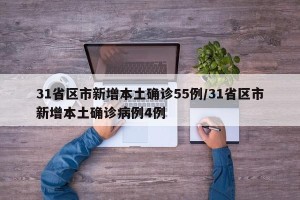 31省区市新增本土确诊55例/31省区市新增本土确诊病例4例