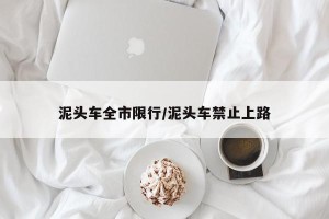 泥头车全市限行/泥头车禁止上路