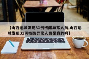 【山西运城发现31例核酸异常人员,山西运城发现31例核酸异常人员是真的吗】