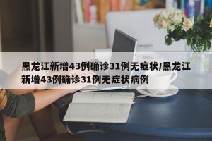 黑龙江新增43例确诊31例无症状/黑龙江新增43例确诊31例无症状病例