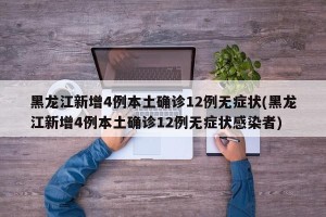 黑龙江新增4例本土确诊12例无症状(黑龙江新增4例本土确诊12例无症状感染者)