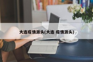 大连疫情源头(大连 疫情源头)