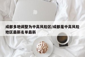 成都多地调整为中高风险区/成都是中高风险地区最新名单最新
