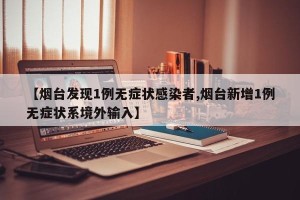 【烟台发现1例无症状感染者,烟台新增1例无症状系境外输入】