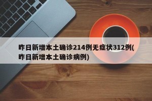 昨日新增本土确诊214例无症状312例(昨日新增本土确诊病例)