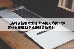 【吉林省新增本土确诊54例无症状12例,吉林省新增12例本地确诊轨迹】