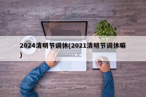 2024清明节调休(2021清明节调休嘛)