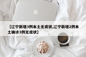 【辽宁新增3例本土无症状,辽宁新增2例本土确诊3例无症状】