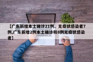 【广东新增本土确诊21例、无症状感染者7例,广东新增2例本土确诊和8例无症状感染者】