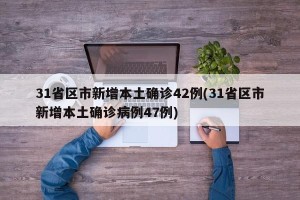 31省区市新增本土确诊42例(31省区市新增本土确诊病例47例)