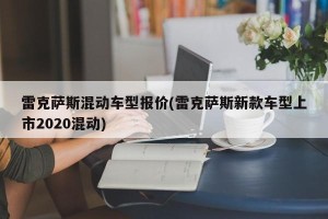 雷克萨斯混动车型报价(雷克萨斯新款车型上市2020混动)