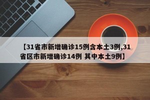 【31省市新增确诊15例含本土3例,31省区市新增确诊14例 其中本土9例】