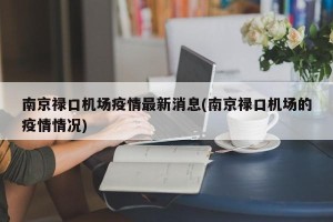南京禄口机场疫情最新消息(南京禄口机场的疫情情况)